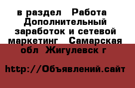  в раздел : Работа » Дополнительный заработок и сетевой маркетинг . Самарская обл.,Жигулевск г.